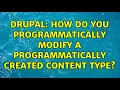 Drupal How do you programmatically modify a programmatically created content type 2 Solutions