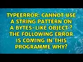 cannot use a string pattern on a bytes-like object s the following error is coming in this