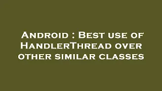 Android Best use of HandlerThread over other similar classes