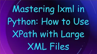 Mastering lxml in Python How to Use XPath with Large XML Files