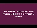 PYTHON Should I use Python 32bit or Python 64bit