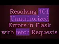Resolving 401 Unauthorized Errors in Flask with fetch Requests