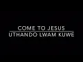 Come To Jesus - Uthando Lwam Kuwe