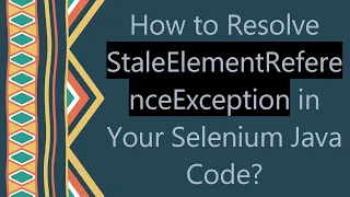 How to Resolve StaleElementReferenceException in Your Selenium Java Code