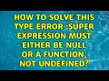 How to solve this type error super expression must either be null or a function not undefined