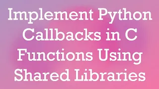 Implement Python Callbacks in C Functions Using Shared Libraries