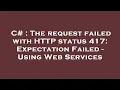 C The request failed with HTTP status 417 Expectation Failed - Using Web Services