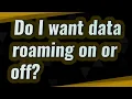 Do I want data roaming on or off