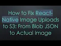 How to Fix React-Native Image Uploads to S3 From Blob JSON to Actual Image