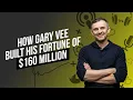 How Gary Vee Built His Fortune of 160 Million