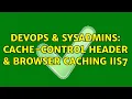 DevOps SysAdmins Cache-Control Header Browser Caching IIS7 2 Solutions