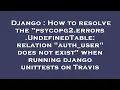 Django How to resolve the psycopg2 errors UndefinedTable relation auth - user does not exist wh