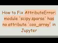 How to Fix AttributeError module scipy sparse has no attribute coo - array in Jupyter