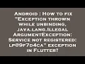 Android How to fix Exception thrown while unbinding java lang IllegalArgumentException Service
