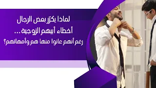 لماذا يكر ر بعض الرجال أخطاء أبيهم الزوجية رغم أنهم عانوا منها هم وأمهاتهم 