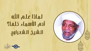 لماذا علم الله آدم الأسماء كلها تفسير الشعراوي 