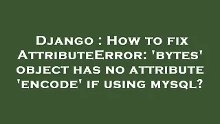 Django How to fix AttributeError bytes object has no attribute encode if using mysql
