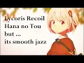 Lagu Lycoris Recoil Hana no Tou but... its smooth jazz