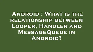 Android What is the relationship between Looper Handler and MessageQueue in Android