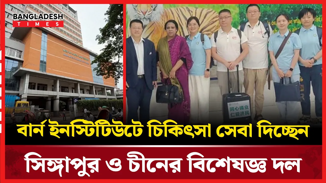 ঢাকায় পৌঁছে বার্ন ইনস্টিটিউটে চিকিৎসা শুরু সিঙ্গাপুর ও চীনা বিশেষজ্ঞদের