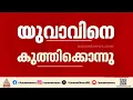 കൊട്ടാരക്കര പുത്തൂരിൽ യുവാവിനെ കുത്തികൊന്നു; കൊലപാതകത്തിന് പിന്നില്‍ മുന്‍വൈരാഗ്യം ?