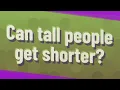Can tall people get shorter
