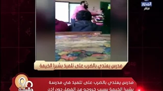 90 دقيقة مدرس يعتدي بالضرب على تلميذ في مدرسة بشبرا الخيمة بسبب خروجه من الفصل بدون إذن 