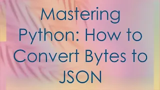 Mastering Python How to Convert Bytes to JSON