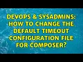 DevOps SysAdmins How to change the default timeout configuration file for composer