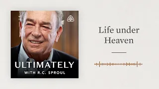 Life under Heaven: Ultimately with R.C. Sproul