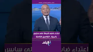 ضابط شرطة يعتدي على سايس بالجيزة التفاصيل الكاملة وتعليق قوي من أحمد موسى 
