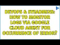 DevOps SysAdmins How to monitor logs via Google Cloud agent for occurrence of error