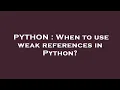 PYTHON When to use weak references in Python