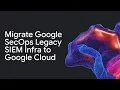 Migrate Google SecOps Legacy SIEM Infra to Google Cloud