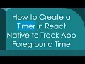 How to Create a Timer in React Native to Track App Foreground Time