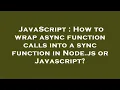 JavaScript How to wrap async function calls into a sync function in Node js or Javascript