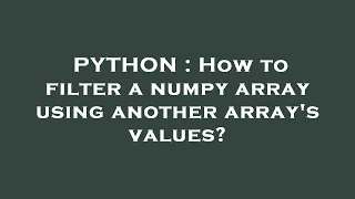 PYTHON How to filter a numpy array using another array s values