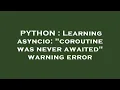 PYTHON Learning asyncio coroutine was never awaited warning error