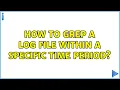 How to grep a log file within a specific time period 3 Solutions