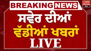 ਸਵੇਰ ਦੀਆਂ ਵੱਡੀਆਂ ਖਬਰਾਂ LIVE | Today News | Breaking News | Punjab News Update