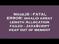 NodeJS FATAL ERROR invalid array length Allocation failed - JavaScript heap out of memory
