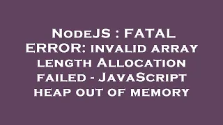 NodeJS FATAL ERROR invalid array length Allocation failed - JavaScript heap out of memory