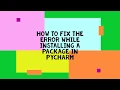 HOW TO FIX THE ERROR WHILE INSTALLING A PACKAGE IN PYCHARM