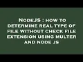 NodeJS how to determine real type of file without check file extension using multer and node js