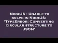NodeJS Unable to solve in NodeJS TypeError Converting circular structure to JSON