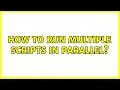 How to run multiple scripts in parallel 3 Solutions