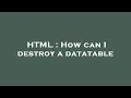HTML How can I destroy a datatable
