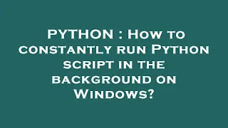 PYTHON How to constantly run Python script in the background on Windows