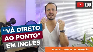 Como se diz "vá direto ao ponto" em inglês