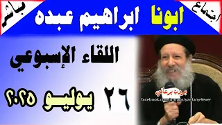 الاجتماع الاسبوعي للقمص ابراهيم عبده 26 07 2025 الأسئلة والمعجزات والعظة يوميات جروب يرعاني 